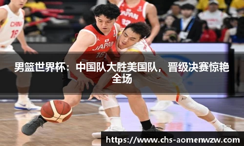 男篮世界杯：中国队大胜美国队，晋级决赛惊艳全场