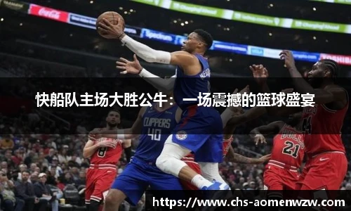 快船队主场大胜公牛：一场震撼的篮球盛宴