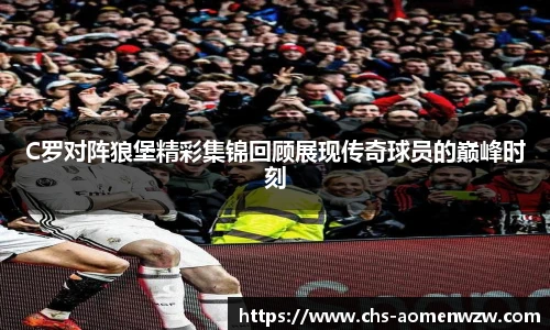 C罗对阵狼堡精彩集锦回顾展现传奇球员的巅峰时刻
