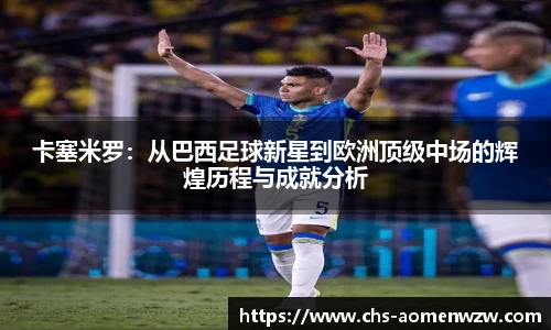 卡塞米罗：从巴西足球新星到欧洲顶级中场的辉煌历程与成就分析