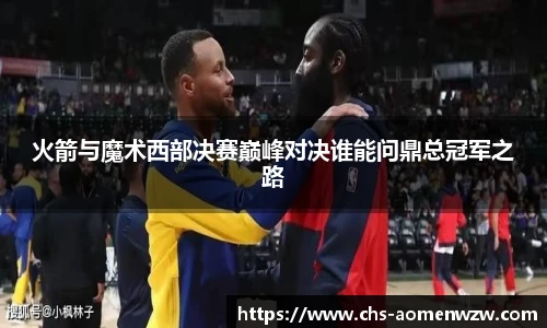 火箭与魔术西部决赛巅峰对决谁能问鼎总冠军之路