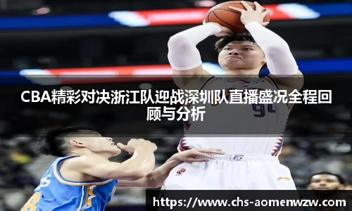 CBA精彩对决浙江队迎战深圳队直播盛况全程回顾与分析