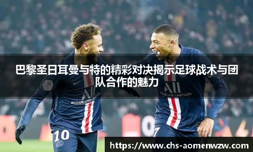 巴黎圣日耳曼与特的精彩对决揭示足球战术与团队合作的魅力