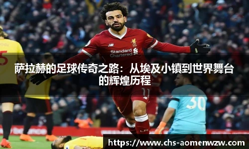 萨拉赫的足球传奇之路：从埃及小镇到世界舞台的辉煌历程